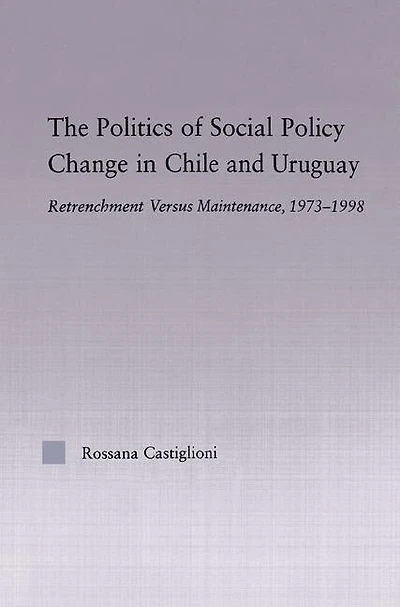 The Politics of Social Policy Change Chile and Uruguay: Retrenchment versus Maintenance, 1973-1998