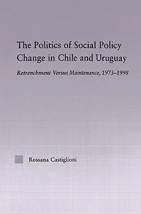 The Politics of Social Policy Change Chile and Uruguay: Retrenchment versus Maintenance, 1973-1998