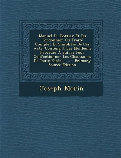 Manuel Du Bottier Et Du Cordonnier Ou Traité Complet Et Simplifié De Ces Arts: Contenant Les Meilleurs Procédés À Suivre Pour Confectionner Les Chaussures De Toute Espèce...... -