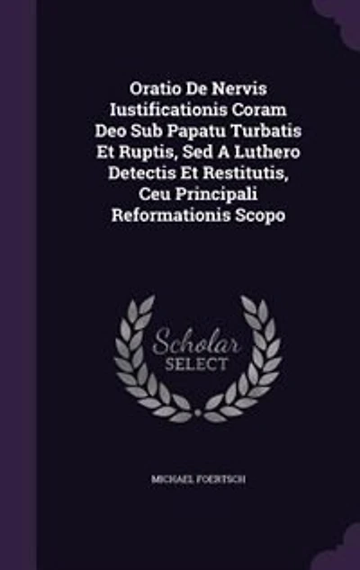 Oratio De Nervis Iustificationis Coram Deo Sub Papatu Turbatis Et Ruptis, Sed A Luthero Detectis Et Restitutis, Ceu Principali Reformationis Scopo