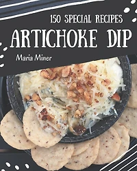 150 Special Artichoke Dip Recipes: An Artichoke Dip Cookbook Everyone Loves!