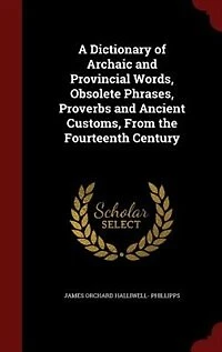 A Dictionary of Archaic and Provincial Words, Obsolete Phrases, Proverbs and Ancient Customs, From the Fourteenth Century