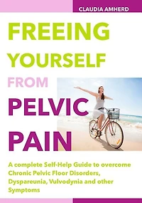 Freeing Yourself from Pelvic Pain: A complete Self-Help Guide to overcome Chronic Pelvic Floor Disorders, Dyspareunia, Vulvodynia and other Symptoms