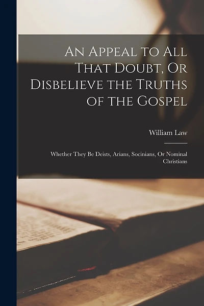 An Appeal to All That Doubt, Or Disbelieve the Truths of the Gospel: Whether They Be Deists, Arians, Socinians, Or Nominal Christians