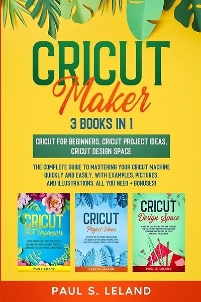 Cricut Maker: The Complete Guide To Mastering Your Cricut Machine Quickly And Easily, With Examples, Pictures, An