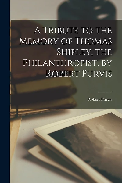 A Tribute to the Memory of Thomas Shipley, the Philanthropist, by Robert Purvis