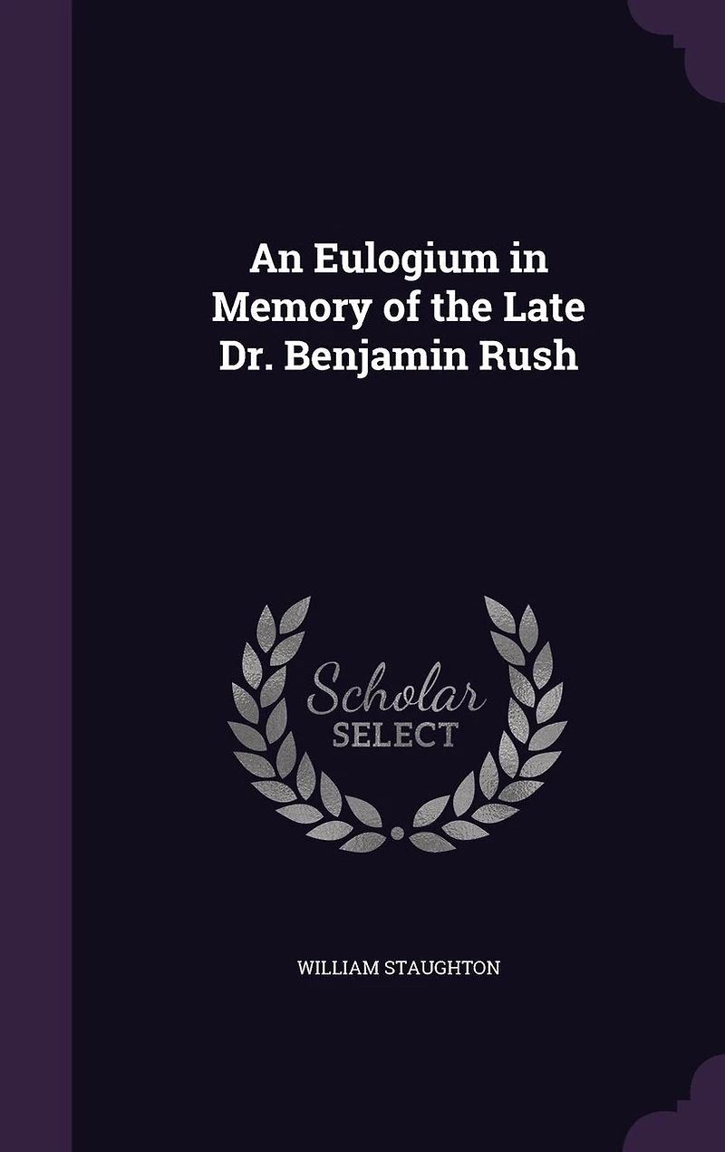 An Eulogium Memory of the Late Dr. Benjamin Rush, Professor Institutes and Practice Medicine Clinical University Pennsylvania: Delivered Published at Request Graduates Students Said