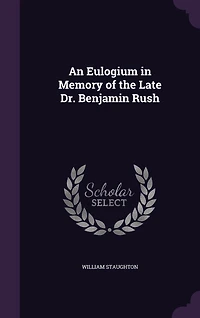 An Eulogium Memory of the Late Dr. Benjamin Rush, Professor Institutes and Practice Medicine Clinical University Pennsylvania: Delivered Published at Request Graduates Students Said