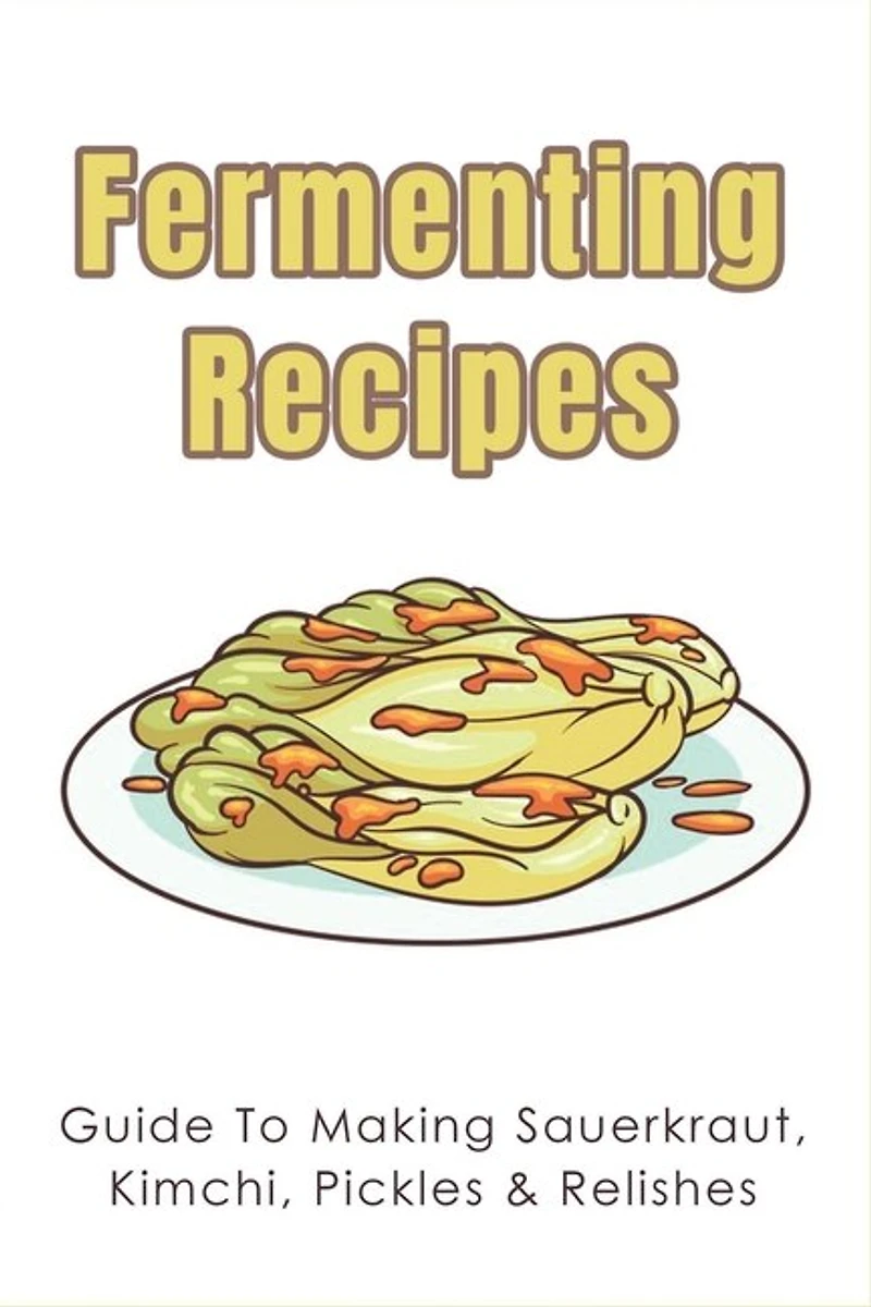 Fermenting Recipes: Guide To Making Sauerkraut, Kimchi, Pickles & Relishes: What Is Relish Made Of