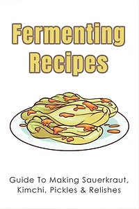 Fermenting Recipes: Guide To Making Sauerkraut, Kimchi, Pickles & Relishes: What Is Relish Made Of