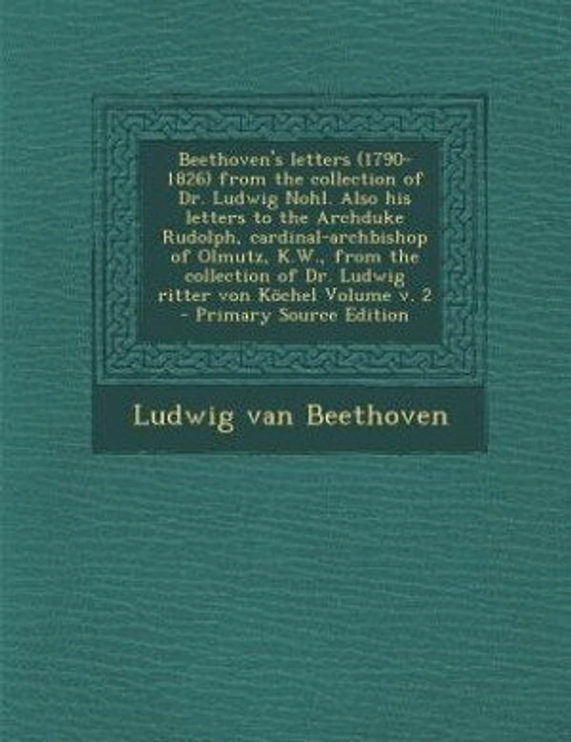 Beethoven's letters (1790-1826) from the collection of Dr. Ludwig Nohl. Also his to Archduke Rudolph, cardinal-archbishop Olmutz, K.W., ritter von Köchel Volume v. 2 - Primary Source Edition