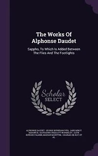 The Works Of Alphonse Daudet: Sappho, To Which Is Added Between Flies And Footlights