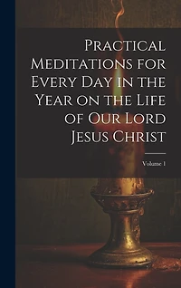 Practical Meditations for Every day in the Year on the Life of Our Lord Jesus Christ; Volume 1