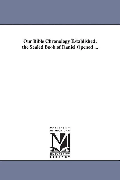 Our Bible Chronology Established. the Sealed Book of Daniel Opened ...