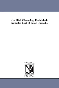 Our Bible Chronology Established. the Sealed Book of Daniel Opened ...