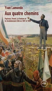 Aux quatre chemins: Papineau, Parent, La Fontaine et le révolutionnaire Côté en 1837 1838