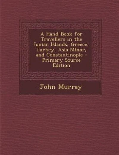 A Hand-Book for Travellers the Ionian Islands, Greece, Turkey, Asia Minor, and Constantinople (Classic Reprint)