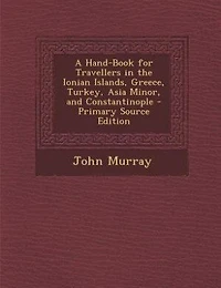 A Hand-Book for Travellers the Ionian Islands, Greece, Turkey, Asia Minor, and Constantinople (Classic Reprint)