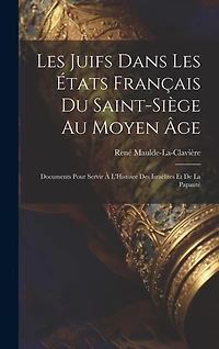 Les Juifs Dans Les États Français Du Saint-Siège Au Moyen Âge: Documents Pour Servir À L'Histoire Des Israélites Et De La Papauté