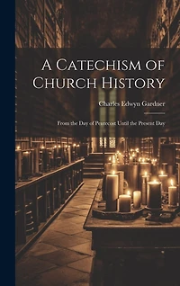 A Catechism of Church History: From the Day of Pentecost Until the Present Day