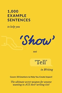 1,000 Example Sentences to Help You 'Show' Not 'Tell' in Writing: Covers 50 Emotions to Help You Create Impact! The Ultimate Secret Weapon for Anyone Wanting to ACE their Writing Test