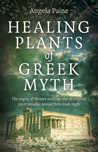 Healing Plants of Greek Myth: The Origins Western Medicine and Its Original Plant Remedies Derived from Myth