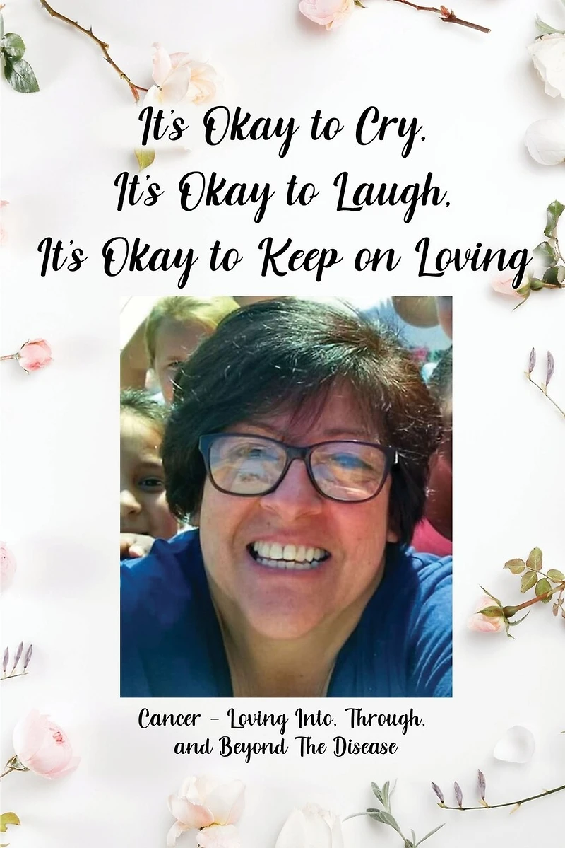 It's Okay to Cry, It's Okay to Laugh, It's Okay to Keep on Loving: Cancer - Loving Into, Through, and Beyond The Disease