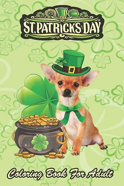 St Patricks Day Coloring Book For Adult: Chihuahua Dog Shamrock An Adult Coloring Books St Patrick for Kids, Adults with Beautiful Irish Shamrock, Leprechaun and Other Saint Patrick's Day Stuff - St Patricks Day Book (St. Patricks Day Gifts)