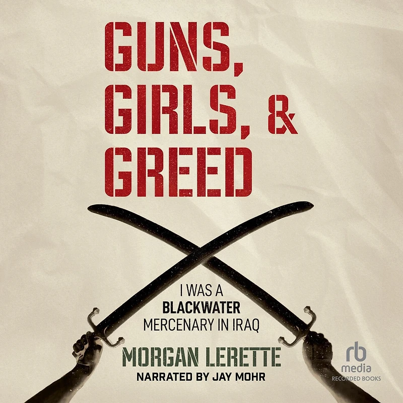 Guns, Girls, and Greed: I Was a Blackwater Mercenary Iraq