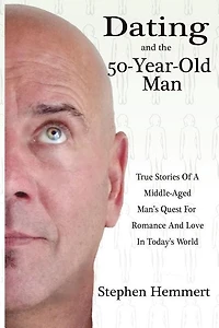 Dating and the 50-Year-Old Man: True Stories of a Middle-Aged Man's Quest for Romance and Love in Today's World