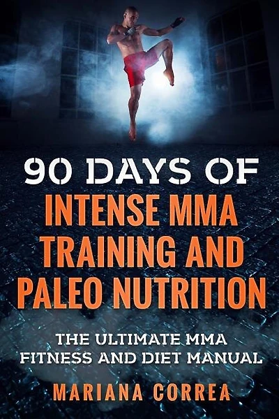 90 DAYS Of INTENSE MMA TRAINING AND PALEO NUTRITION: The ULTIMATE MMA FITNESS AND DIET MANUAL