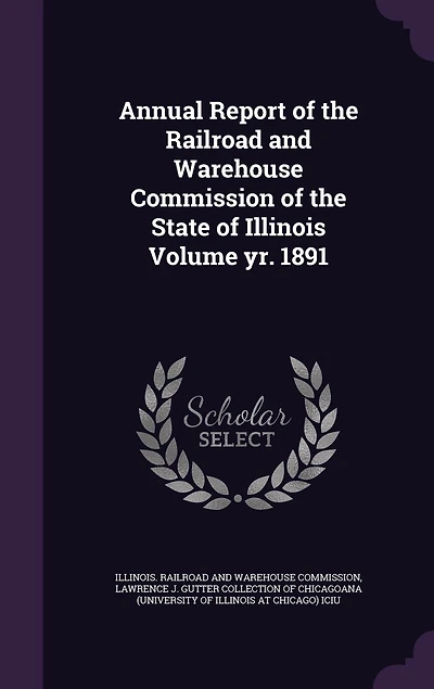 Annual Report of the Railroad and Warehouse Commission State Illinois; Volume yr. 1891