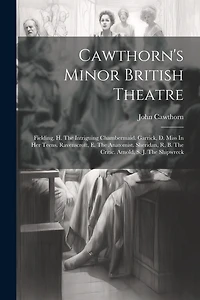 Cawthorn's Minor British Theatre: Fielding, H. The Intriguing Chambermaid. Garrick, D. Miss In Her Teens. Ravenscroft, E. The Anatomist. Sheridan, R. B. The Critic. Arnold, S. J. The Shipwreck
