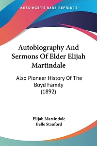 Autobiography And Sermons Of Elder Elijah Martindale: Also Pioneer History Of The Boyd Family (1892)