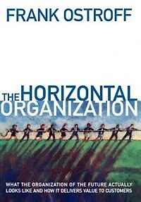 the Horizontal Organization: What Organization of Future Actually Looks Like and How It Delivers Value to Customers