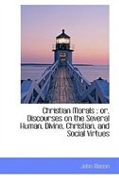 Christian Morals: Or, Discourses on the Several Human, Divine, Christian, and Social Virtues: Being a Sequel to L