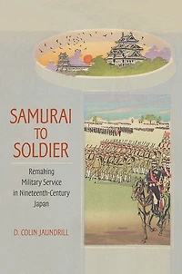 Samurai to Soldier: Remaking Military Service Nineteenth-Century Japan