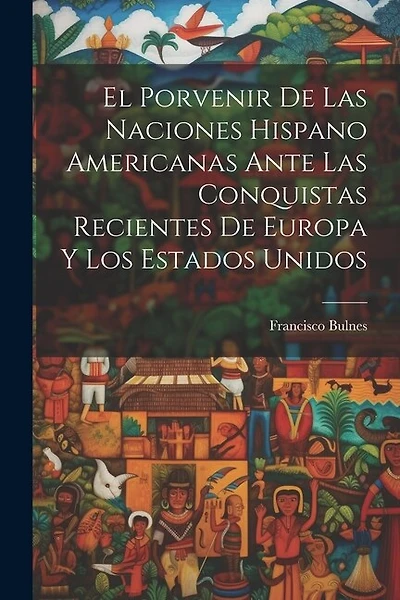 El Porvenir De Las Naciones Hispano Americanas Ante Las Conquistas Recientes De Europa Y Los Estados Unidos