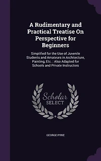 A Rudimentary and Practical Treatise On Perspective for Beginners: Simplified the Use of Juvenile Students Amateurs Architecture, Painting, Etc. : Also Ada