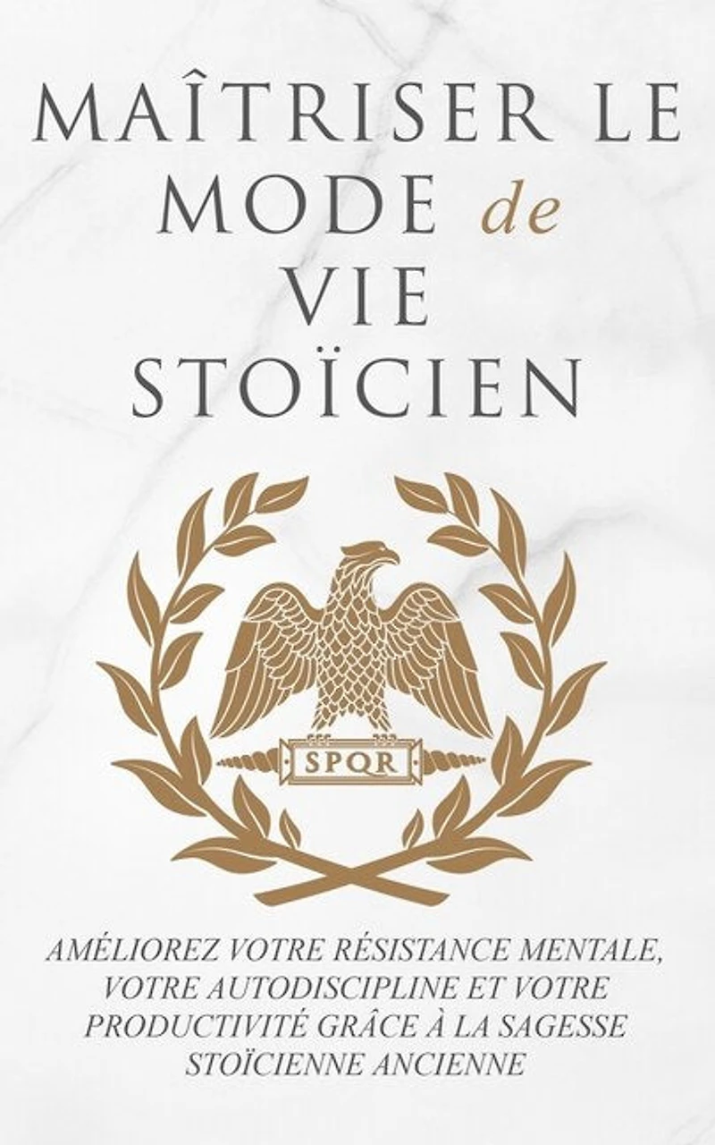 Maîtriser Le Mode de Vie Stoïcien: Améliorez Votre Résistance Mentale, Votre Autodiscipline Et Votre Productivité Grâce À La Sagesse Stoïcienne Ancienne