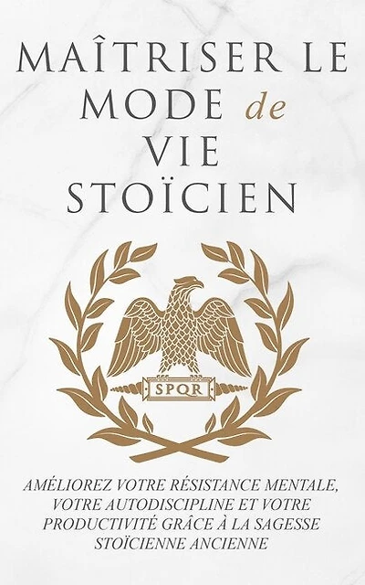 Maîtriser Le Mode de Vie Stoïcien: Améliorez Votre Résistance Mentale, Votre Autodiscipline Et Votre Productivité Grâce À La Sagesse Stoïcienne Ancienne