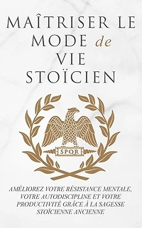 Maîtriser Le Mode de Vie Stoïcien: Améliorez Votre Résistance Mentale, Votre Autodiscipline Et Votre Productivité Grâce À La Sagesse Stoïcienne Ancienne