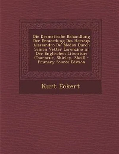 Die Dramatische Behandlung Der Ermordung Des Herzogs Alessandro De' Medici Durch Seinen Vetter Lorenzino in Der Englischen Literatur: (Tourneur, Shirley, Sheil)