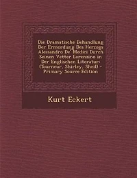 Die Dramatische Behandlung Der Ermordung Des Herzogs Alessandro De' Medici Durch Seinen Vetter Lorenzino in Der Englischen Literatur: (Tourneur, Shirley, Sheil)