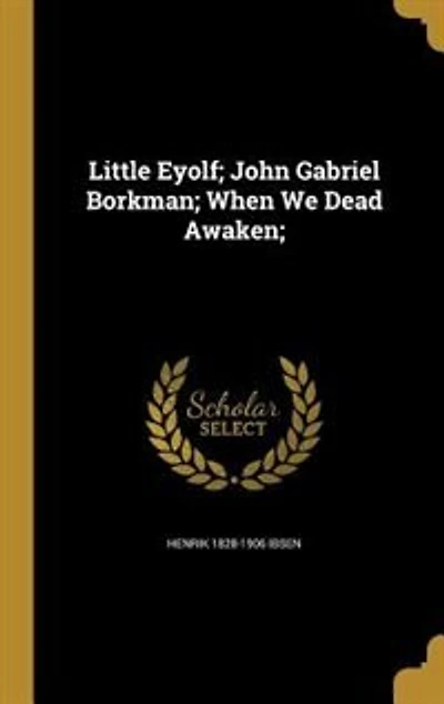 Little Eyolf; John Gabriel Borkman; When We Dead Awaken;