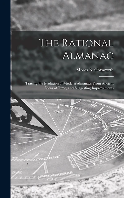 The Rational Almanac: Tracing the Evolution of Modern Almanacs From Ancient Ideas of Time, and Suggesting Improvements