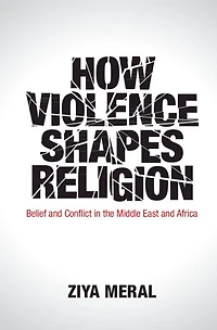 How Violence Shapes Religion: Belief And Conflict The Middle East Africa