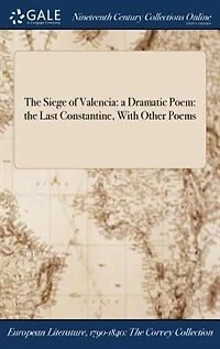 The Siege of Valencia: A Dramatic Poem; Last Constantine, With Other Poems (Classic Reprint)