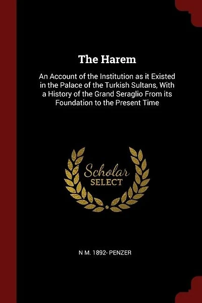 The Harem: An Account of the Institution as it Existed in the Palace of the Turkish Sultans, With a History of