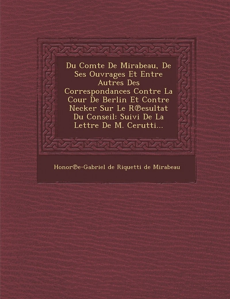 Du Comte de Mirabeau, de Ses Ouvrages Et Entre Autres Des Correspondances Contre La Cour de Berlin Et Contre Necker Sur Le R Esultat Du Conseil: Suivi